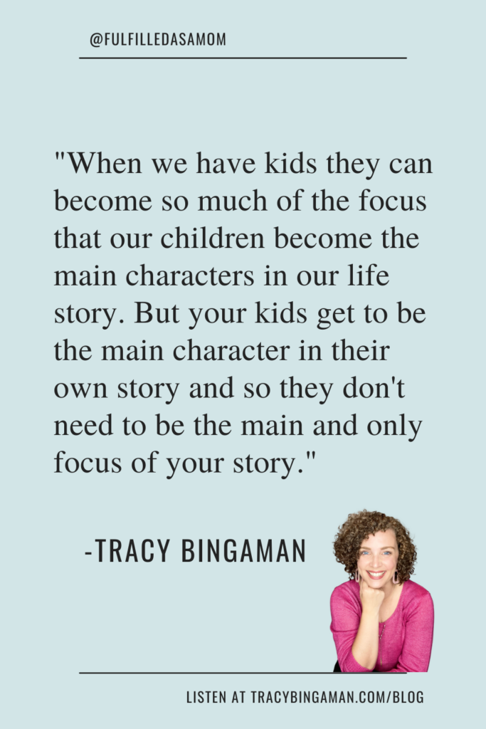 Our kids become the focus of our lives. But your kids get to be the main character in their own story. They don't need to be the main and only focus of your story.